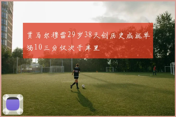 贾马尔穆雷29岁38天创历史成就单场10三分仅次于库里