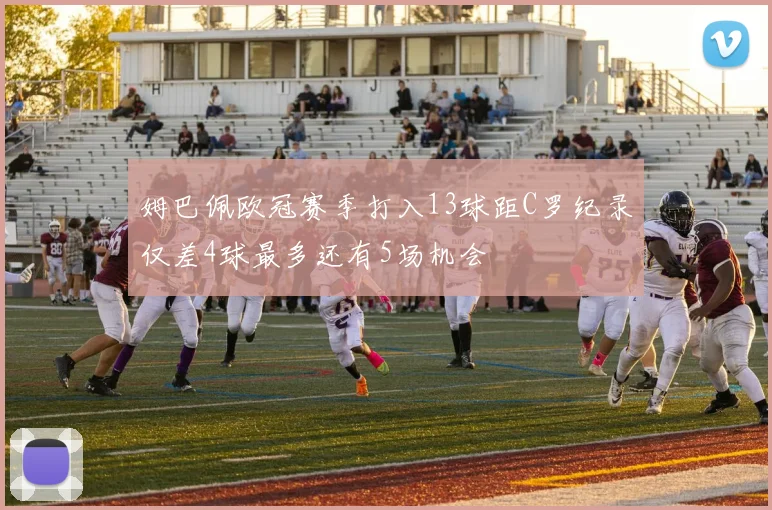姆巴佩欧冠赛季打入13球距C罗纪录仅差4球最多还有5场机会