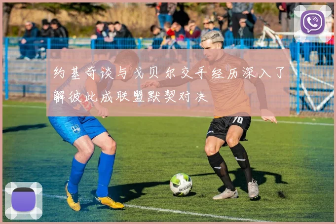 约基奇谈与戈贝尔交手经历深入了解彼此成联盟默契对决